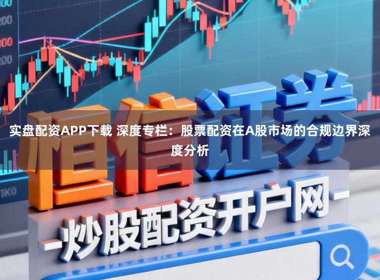 实盘配资APP下载 深度专栏：股票配资在A股市场的合规边界深度分析