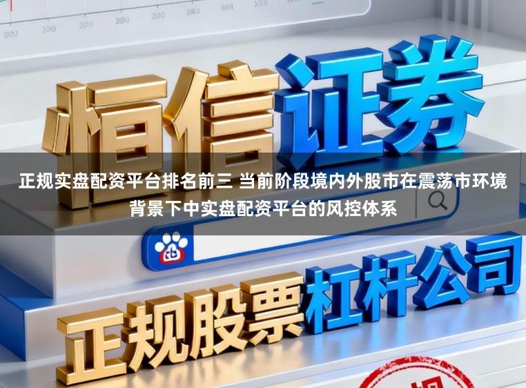正规实盘配资平台排名前三 当前阶段境内外股市在震荡市环境背景下中实盘配资平台的风控体系