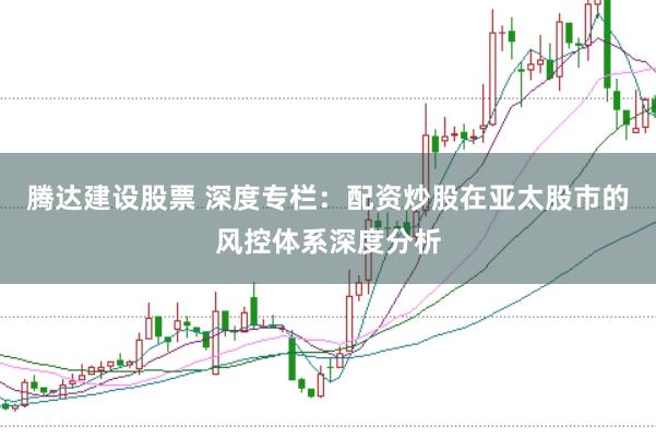 腾达建设股票 深度专栏：配资炒股在亚太股市的风控体系深度分析