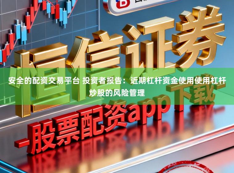 安全的配资交易平台 投资者报告：近期杠杆资金使用使用杠杆炒股的风险管理