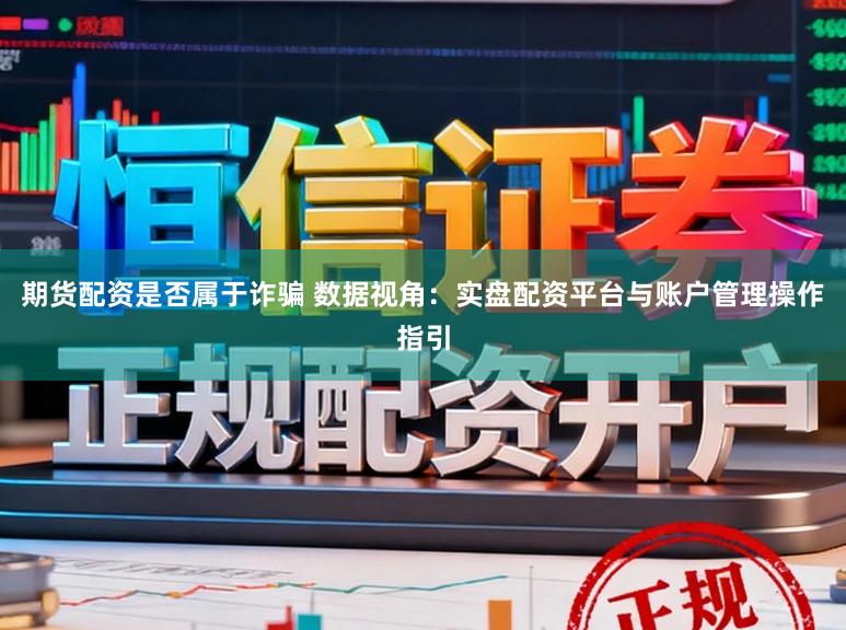 期货配资是否属于诈骗 数据视角：实盘配资平台与账户管理操作指引
