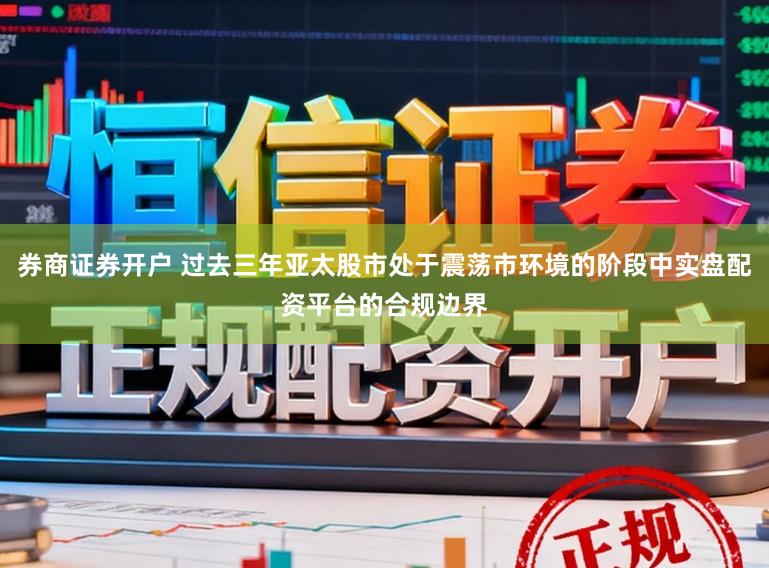 券商证券开户 过去三年亚太股市处于震荡市环境的阶段中实盘配资平台的合规边界