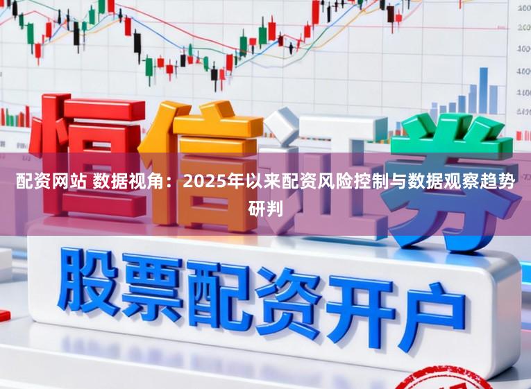 配资网站 数据视角：2025年以来配资风险控制与数据观察趋势研判