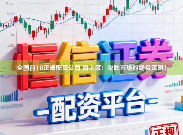 全国前10正规配资公司 尚上策：决胜市场的终极策略！