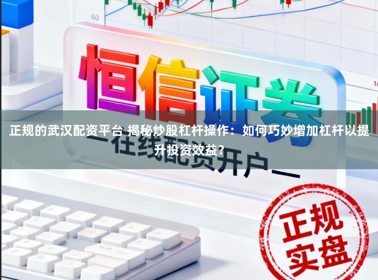 正规的武汉配资平台 揭秘炒股杠杆操作：如何巧妙增加杠杆以提升投资效益？