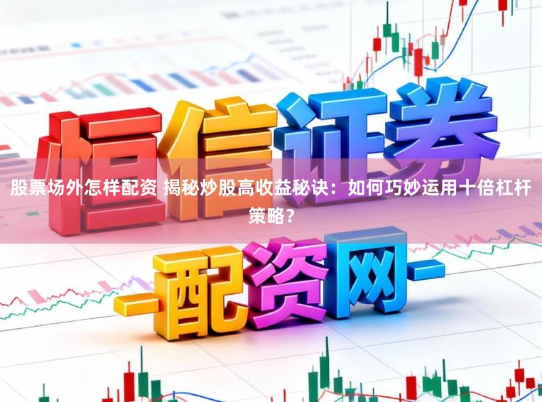 股票场外怎样配资 揭秘炒股高收益秘诀：如何巧妙运用十倍杠杆策略？
