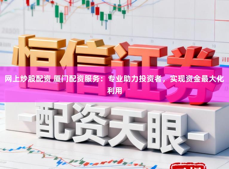 网上炒股配资 厦门配资服务：专业助力投资者，实现资金最大化利用