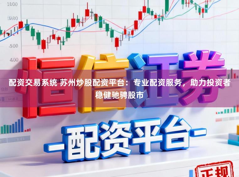 配资交易系统 苏州炒股配资平台：专业配资服务，助力投资者稳健驰骋股市
