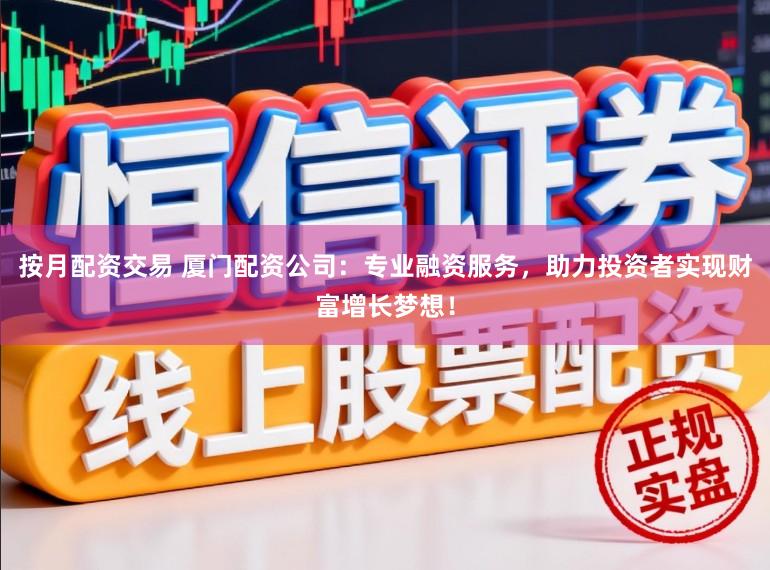 按月配资交易 厦门配资公司：专业融资服务，助力投资者实现财富增长梦想！