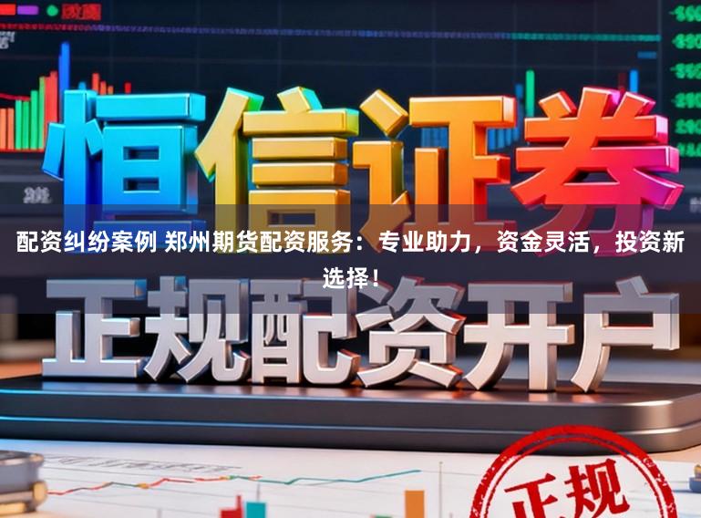 配资纠纷案例 郑州期货配资服务：专业助力，资金灵活，投资新选择！
