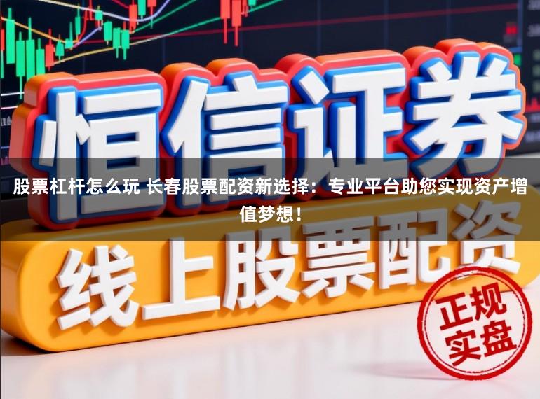 股票杠杆怎么玩 长春股票配资新选择：专业平台助您实现资产增值梦想！