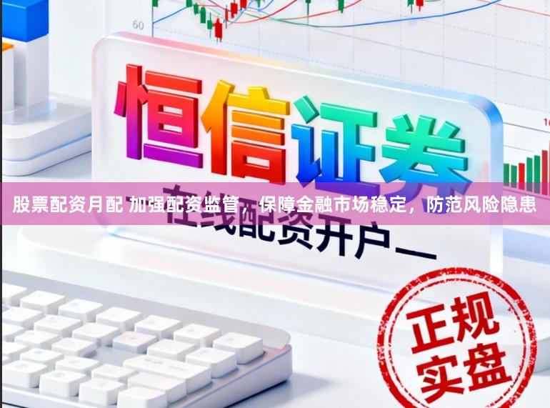 股票配资月配 加强配资监管，保障金融市场稳定，防范风险隐患