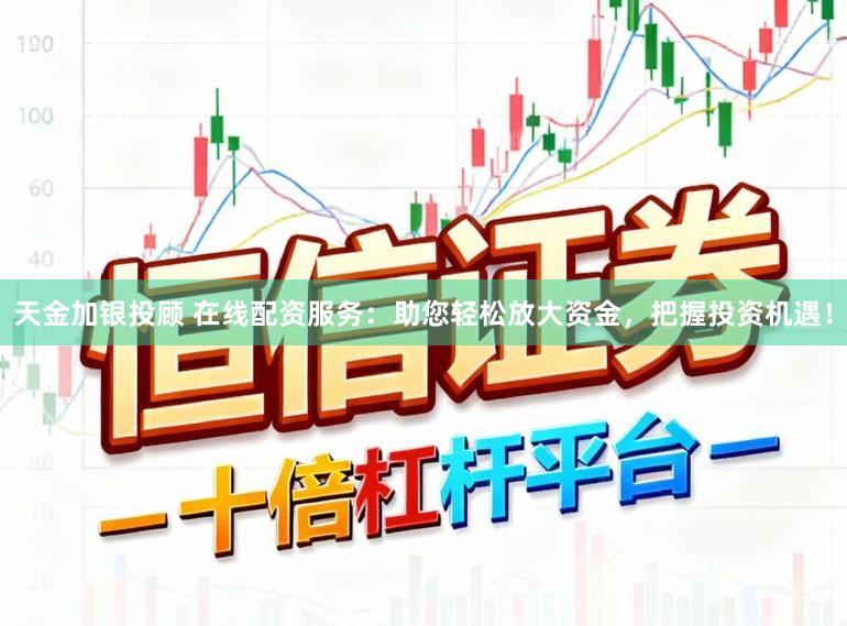 天金加银投顾 在线配资服务：助您轻松放大资金，把握投资机遇！