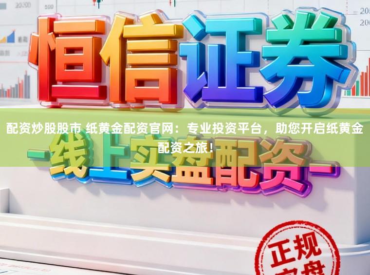 配资炒股股市 纸黄金配资官网：专业投资平台，助您开启纸黄金配资之旅！