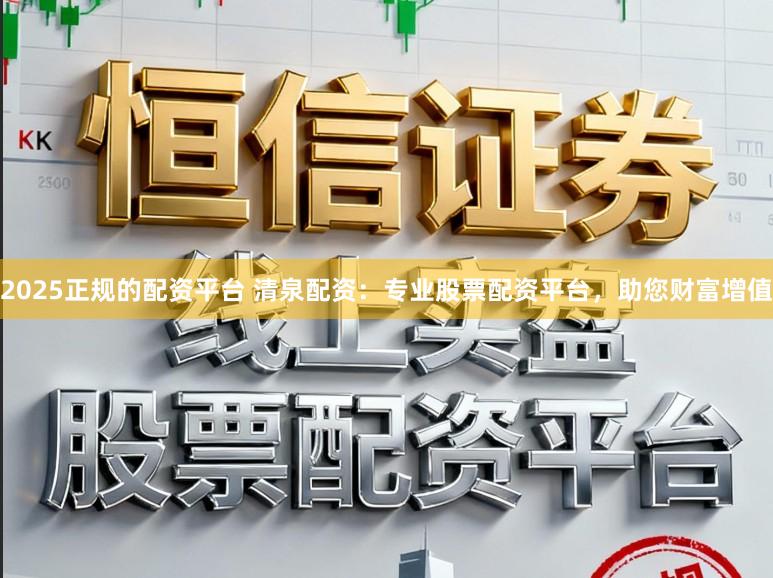 2025正规的配资平台 清泉配资：专业股票配资平台，助您财富增值