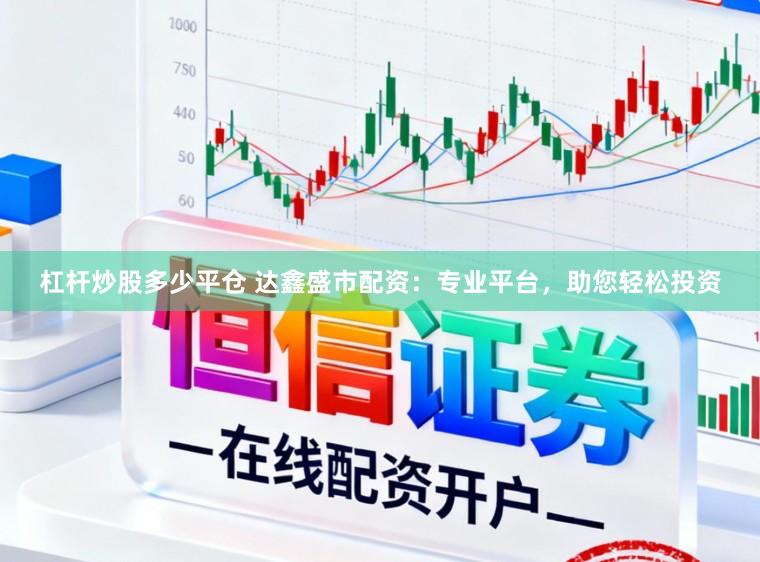 杠杆炒股多少平仓 达鑫盛市配资：专业平台，助您轻松投资