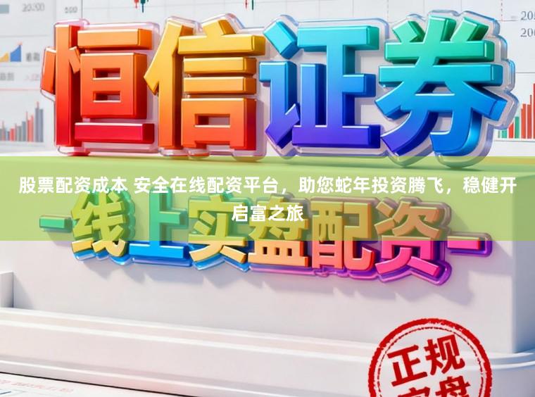 股票配资成本 安全在线配资平台，助您蛇年投资腾飞，稳健开启富之旅