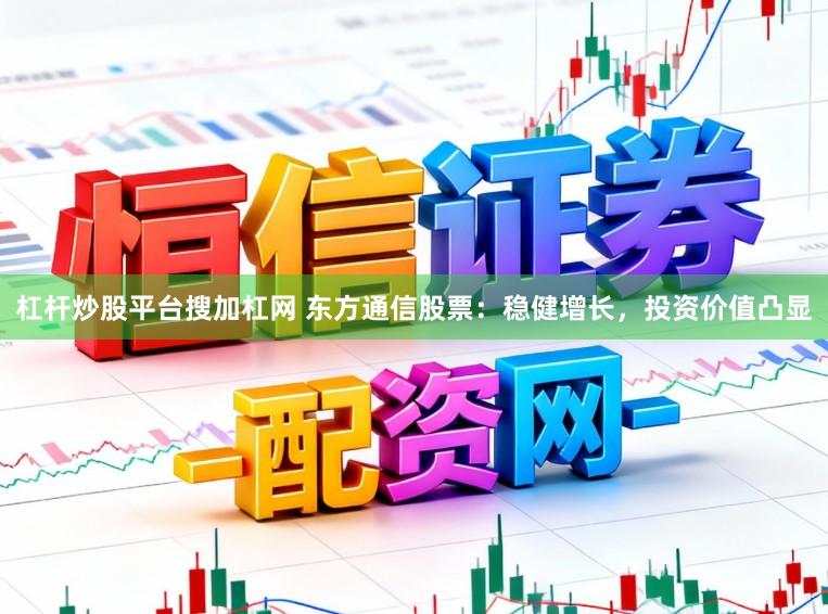 杠杆炒股平台搜加杠网 东方通信股票：稳健增长，投资价值凸显