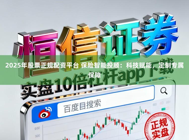 2025年股票正规配资平台 保险智能投顾：科技赋能，定制专属保障