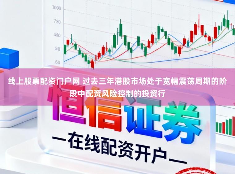 线上股票配资门户网 过去三年港股市场处于宽幅震荡周期的阶段中配资风险控制的投资行
