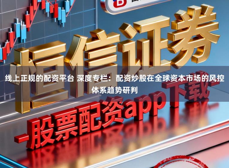 线上正规的配资平台 深度专栏：配资炒股在全球资本市场的风控体系趋势研判