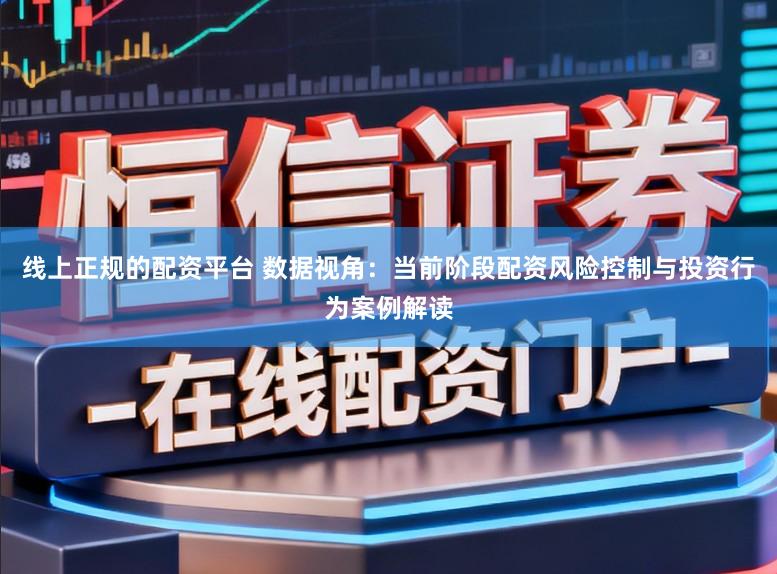 线上正规的配资平台 数据视角：当前阶段配资风险控制与投资行为案例解读