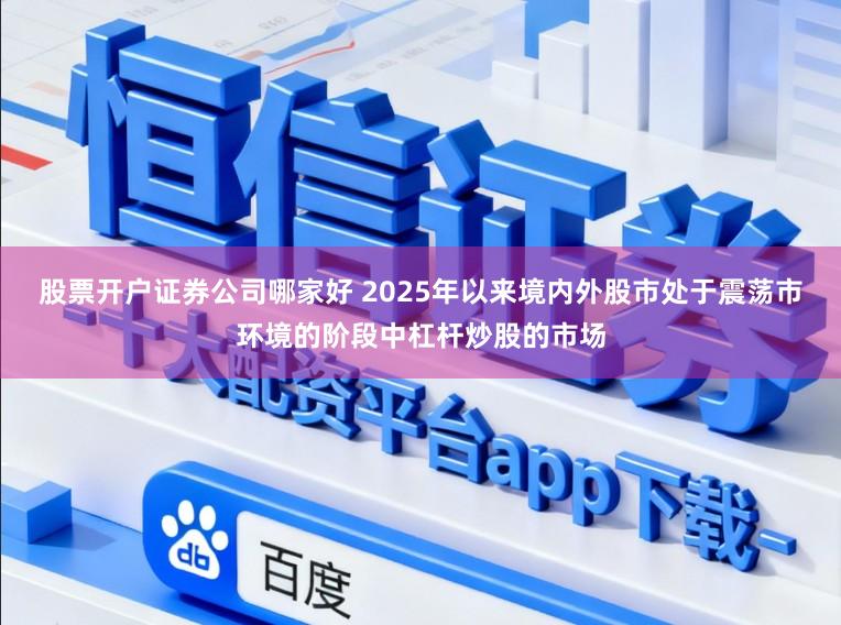 股票开户证券公司哪家好 2025年以来境内外股市处于震荡市环境的阶段中杠杆炒股的市场