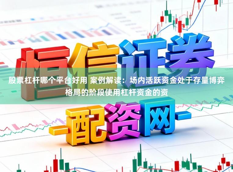 股票杠杆哪个平台好用 案例解读：场内活跃资金处于存量博弈格局的阶段使用杠杆资金的资