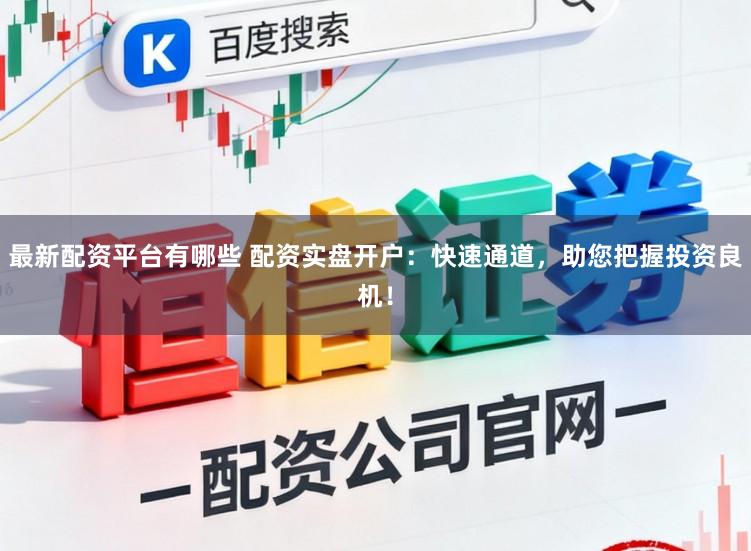 最新配资平台有哪些 配资实盘开户：快速通道，助您把握投资良机！