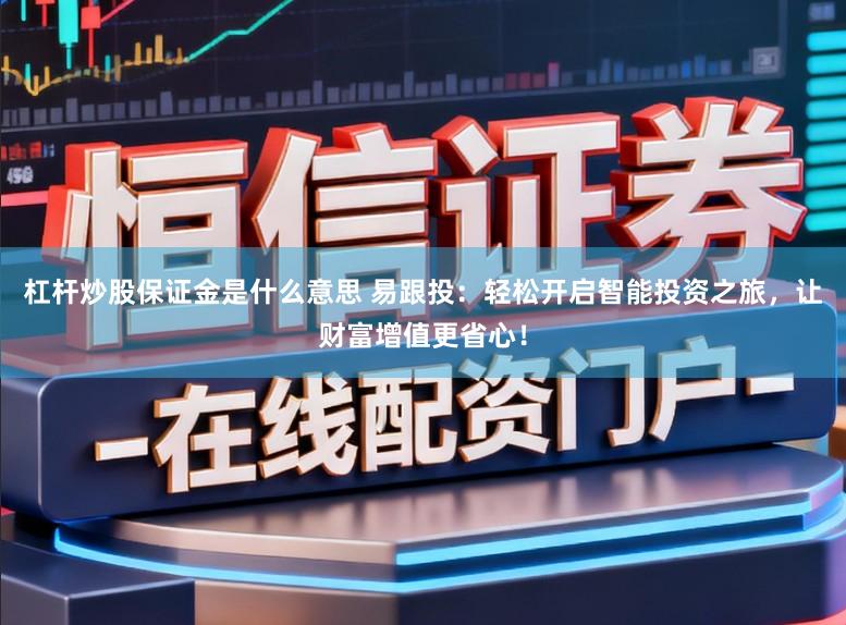 杠杆炒股保证金是什么意思 易跟投：轻松开启智能投资之旅，让财富增值更省心！