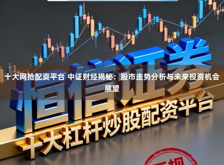 十大网抢配资平台 中证财经揭秘：股市走势分析与未来投资机会展望