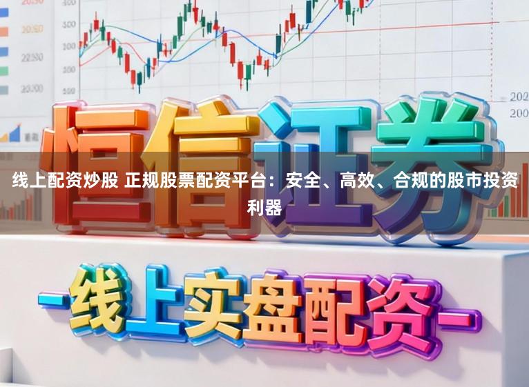 线上配资炒股 正规股票配资平台：安全、高效、合规的股市投资利器
