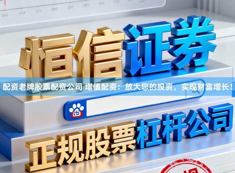 配资老牌股票配资公司 增值配资：放大您的投资，实现财富增长！