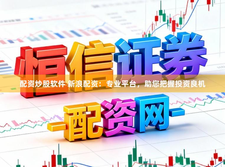 配资炒股软件 新浪配资：专业平台，助您把握投资良机