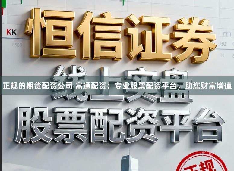正规的期货配资公司 富通配资：专业股票配资平台，助您财富增值