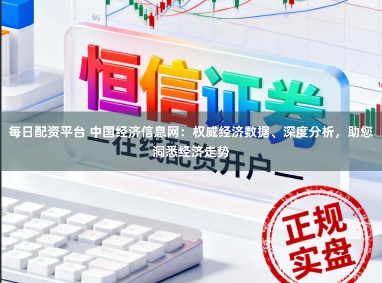 每日配资平台 中国经济信息网：权威经济数据、深度分析，助您洞悉经济走势