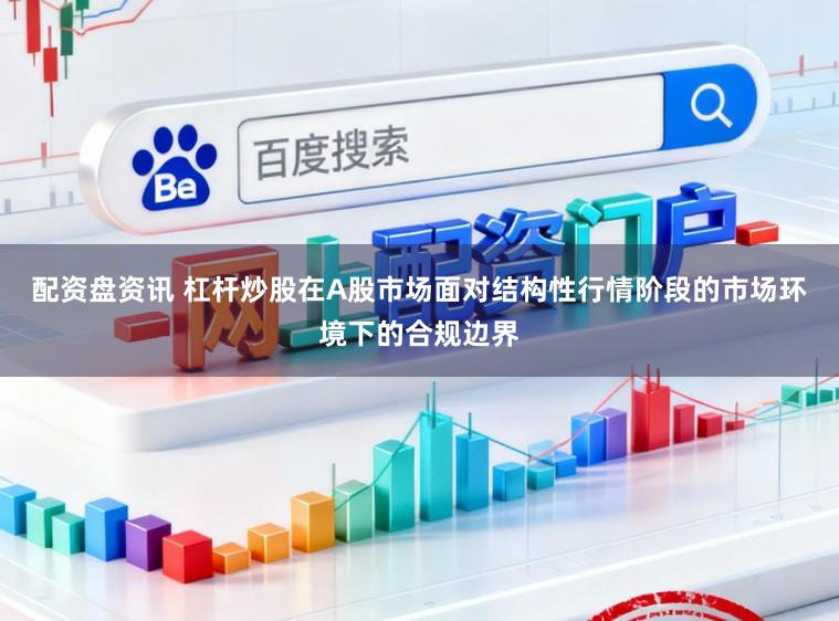 配资盘资讯 杠杆炒股在A股市场面对结构性行情阶段的市场环境下的合规边界