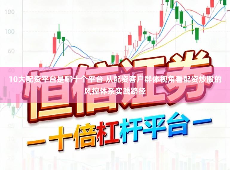 10大配资平台是哪十个平台 从配资客户群体视角看配资炒股的风控体系实践路径