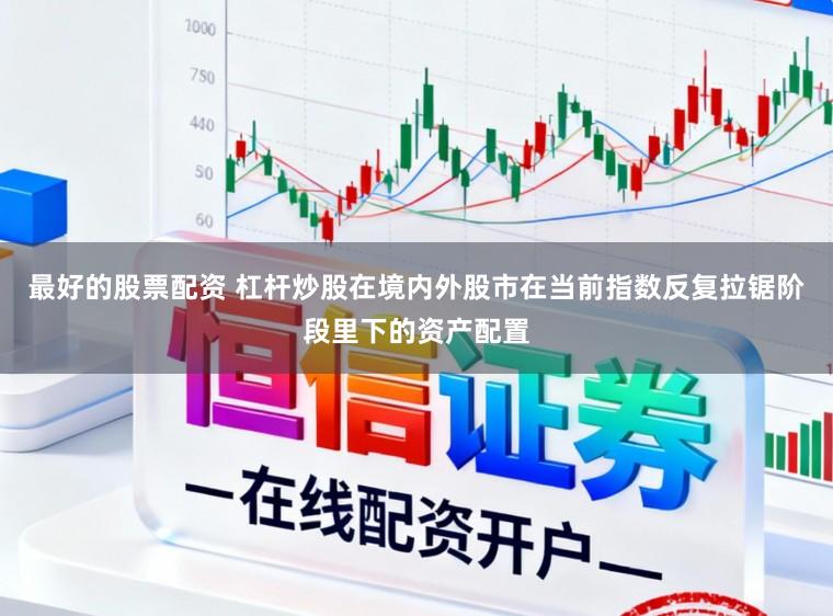 最好的股票配资 杠杆炒股在境内外股市在当前指数反复拉锯阶段里下的资产配置