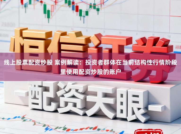 线上股票配资炒股 案例解读：投资者群体在当前结构性行情阶段里使用配资炒股的账户