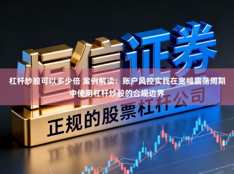 杠杆炒股可以多少倍 案例解读：账户风控实践在宽幅震荡周期中使用杠杆炒股的合规边界