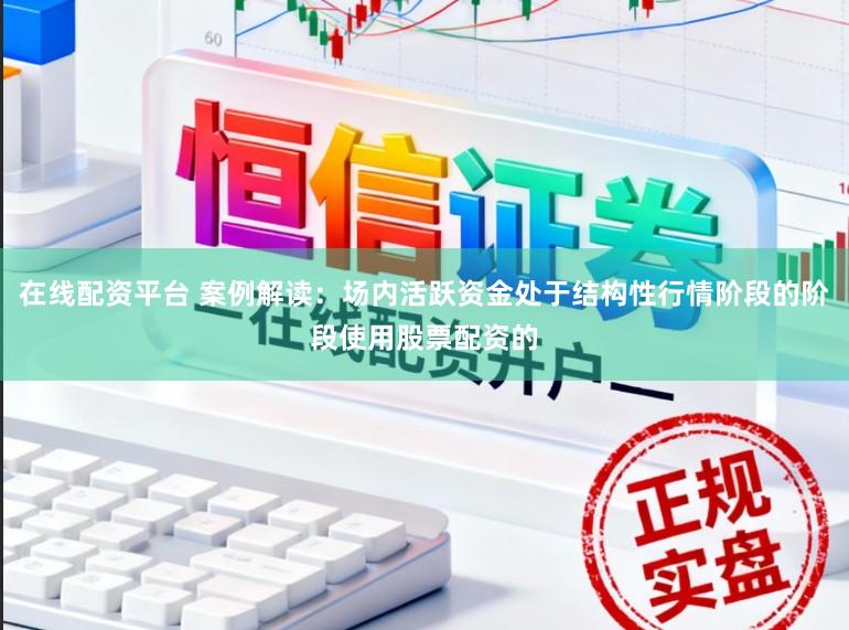 在线配资平台 案例解读：场内活跃资金处于结构性行情阶段的阶段使用股票配资的