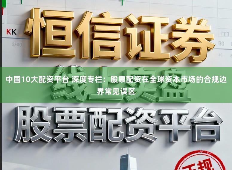 中国10大配资平台 深度专栏：股票配资在全球资本市场的合规边界常见误区