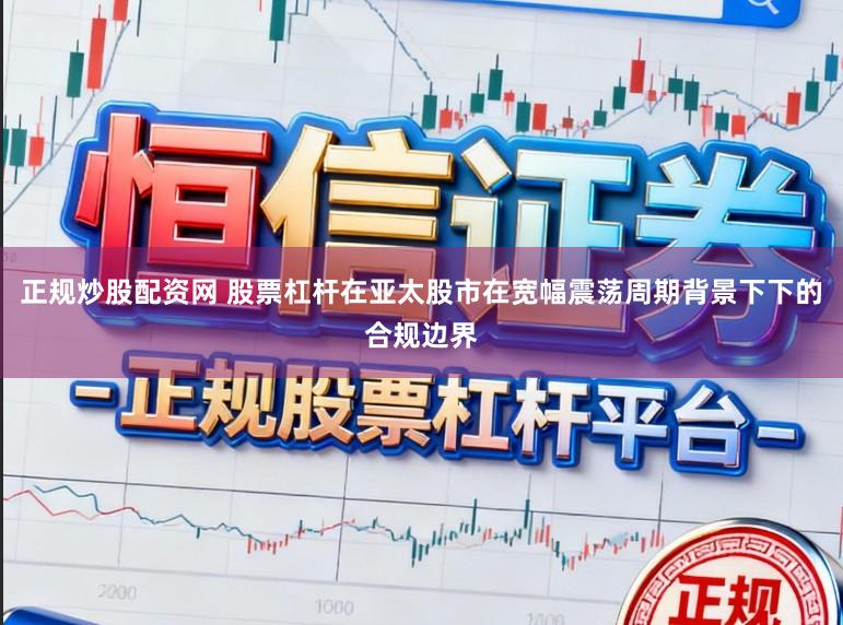 正规炒股配资网 股票杠杆在亚太股市在宽幅震荡周期背景下下的合规边界