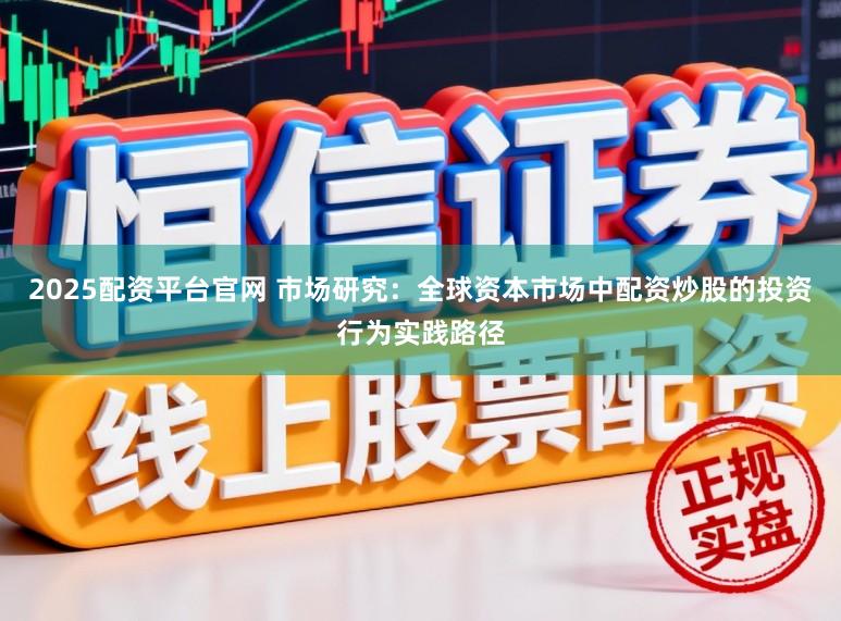 2025配资平台官网 市场研究：全球资本市场中配资炒股的投资行为实践路径