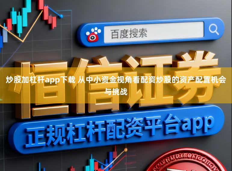 炒股加杠杆app下载 从中小资金视角看配资炒股的资产配置机会与挑战