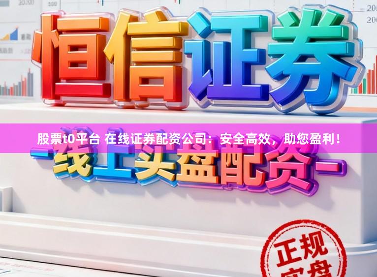 股票t0平台 在线证券配资公司：安全高效，助您盈利！