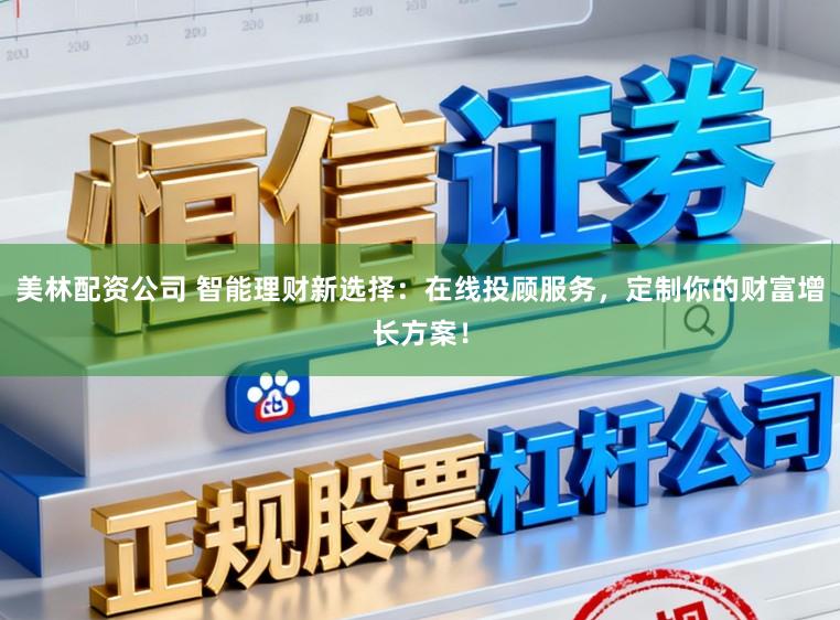 美林配资公司 智能理财新选择：在线投顾服务，定制你的财富增长方案！