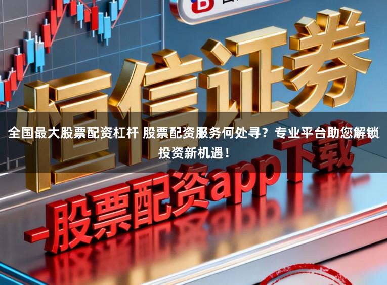 全国最大股票配资杠杆 股票配资服务何处寻？专业平台助您解锁投资新机遇！