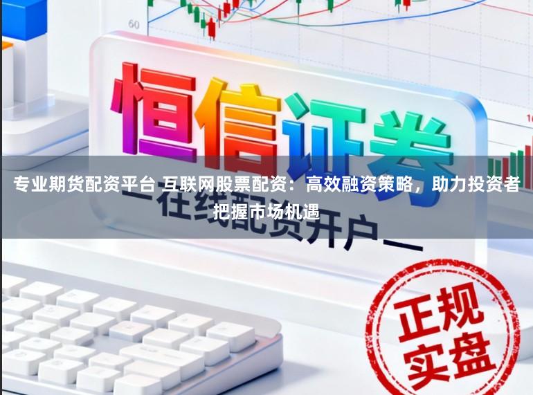 专业期货配资平台 互联网股票配资：高效融资策略，助力投资者把握市场机遇